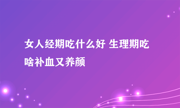 女人经期吃什么好 生理期吃啥补血又养颜