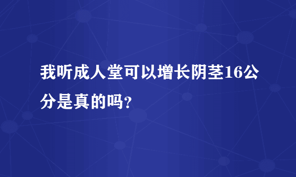 我听成人堂可以增长阴茎16公分是真的吗？