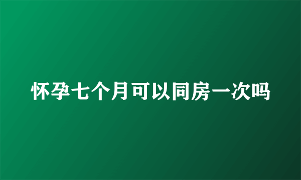 怀孕七个月可以同房一次吗