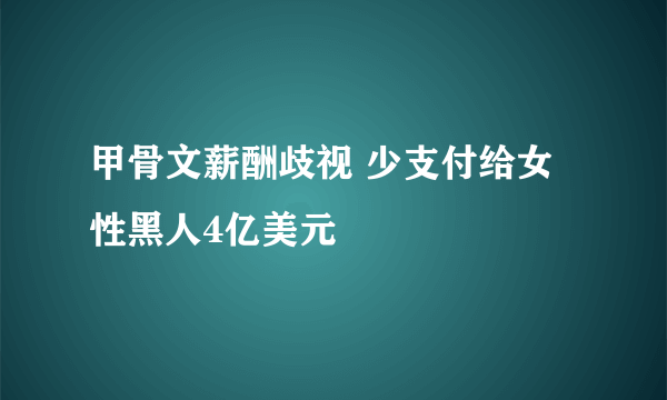 甲骨文薪酬歧视 少支付给女性黑人4亿美元