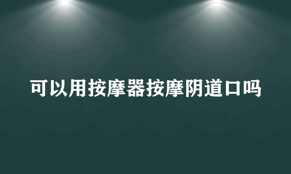 可以用按摩器按摩阴道口吗