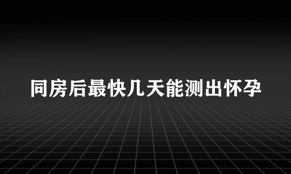 同房后最快几天能测出怀孕