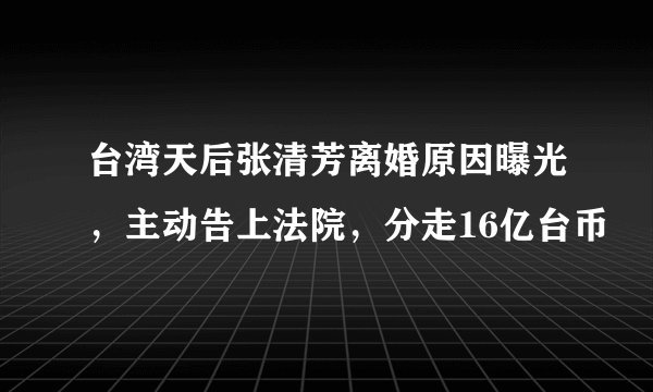 台湾天后张清芳离婚原因曝光，主动告上法院，分走16亿台币