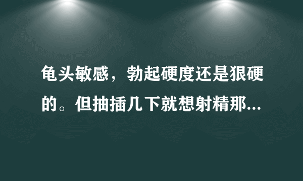 龟头敏感，勃起硬度还是狠硬的。但抽插几下就想射精那是怎么回事？