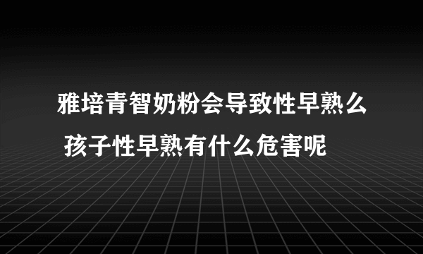 雅培青智奶粉会导致性早熟么 孩子性早熟有什么危害呢