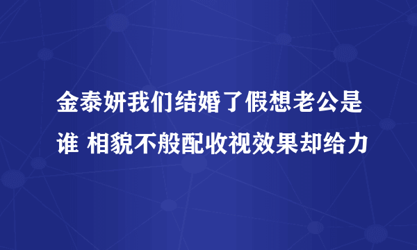 金泰妍我们结婚了假想老公是谁 相貌不般配收视效果却给力