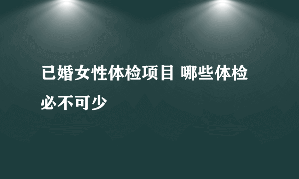 已婚女性体检项目 哪些体检必不可少