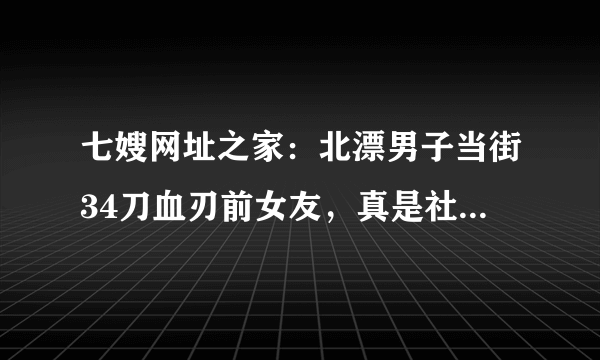 七嫂网址之家：北漂男子当街34刀血刃前女友，真是社会的悲剧？难道房子、车子、票子才能买到真正的爱情？