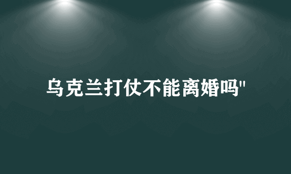 乌克兰打仗不能离婚吗