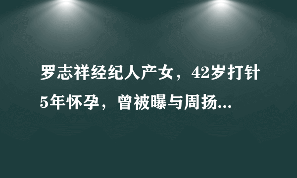 罗志祥经纪人产女，42岁打针5年怀孕，曾被曝与周扬青争风吃醋