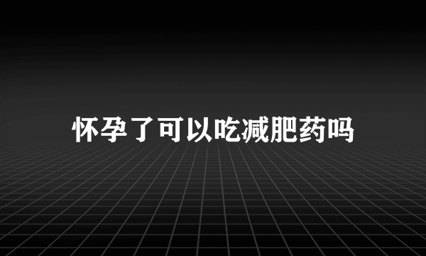 怀孕了可以吃减肥药吗