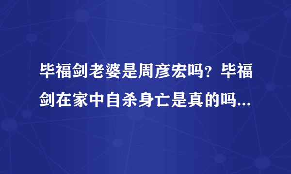 毕福剑老婆是周彦宏吗？毕福剑在家中自杀身亡是真的吗_飞外网