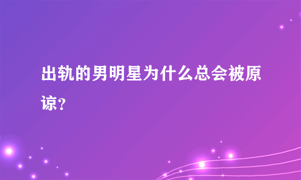 出轨的男明星为什么总会被原谅？