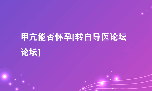 甲亢能否怀孕[转自导医论坛论坛]