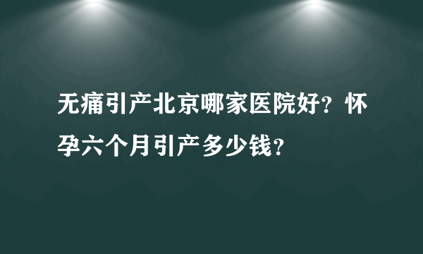 无痛引产北京哪家医院好？怀孕六个月引产多少钱？