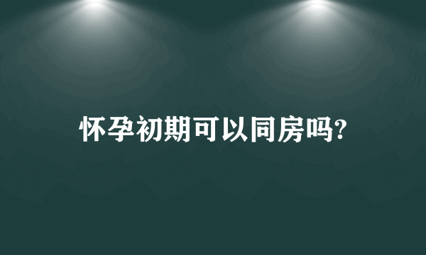 怀孕初期可以同房吗?