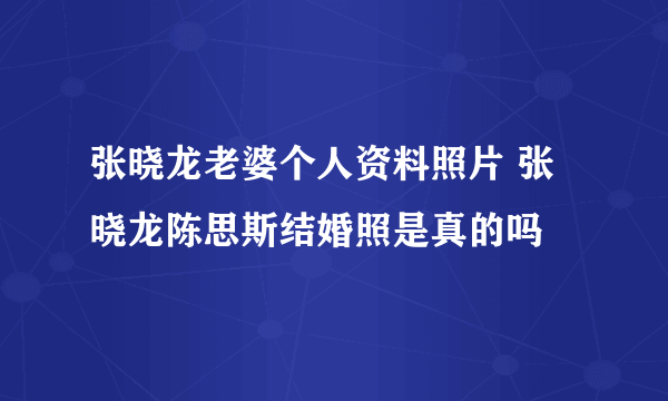 张晓龙老婆个人资料照片 张晓龙陈思斯结婚照是真的吗