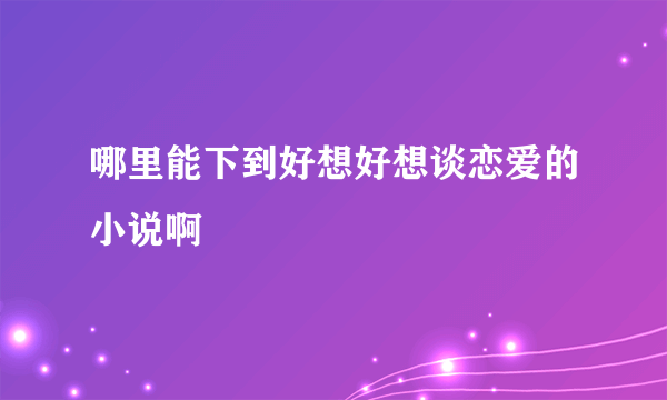 哪里能下到好想好想谈恋爱的小说啊