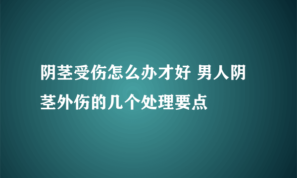 阴茎受伤怎么办才好 男人阴茎外伤的几个处理要点