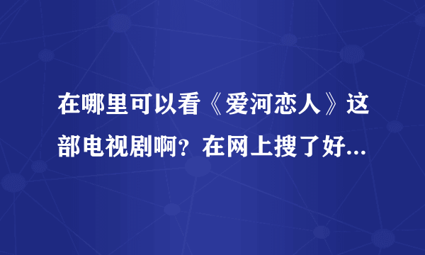 在哪里可以看《爱河恋人》这部电视剧啊？在网上搜了好久都没有找到，谁知道的话，给我说一下，帮帮忙！！