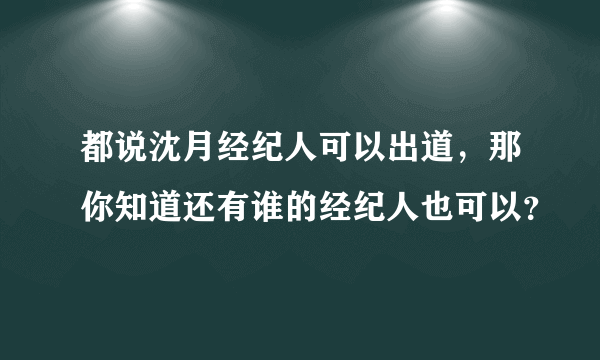 都说沈月经纪人可以出道，那你知道还有谁的经纪人也可以？