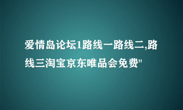 爱情岛论坛1路线一路线二,路线三淘宝京东唯品会免费