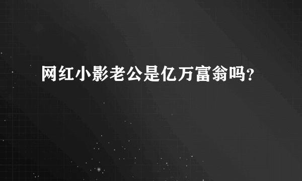 网红小影老公是亿万富翁吗？