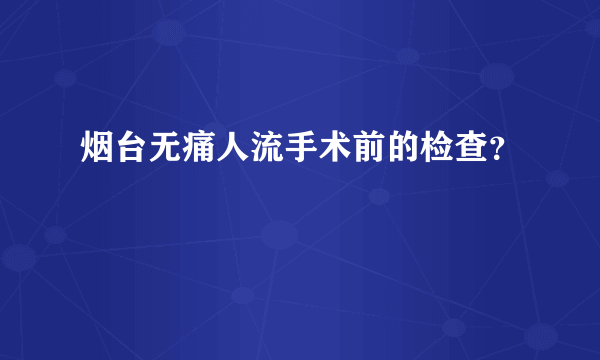 烟台无痛人流手术前的检查？