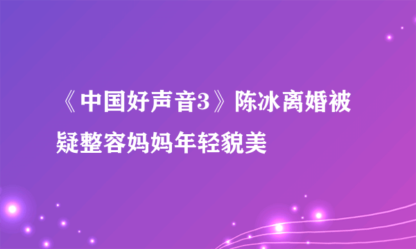 《中国好声音3》陈冰离婚被疑整容妈妈年轻貌美