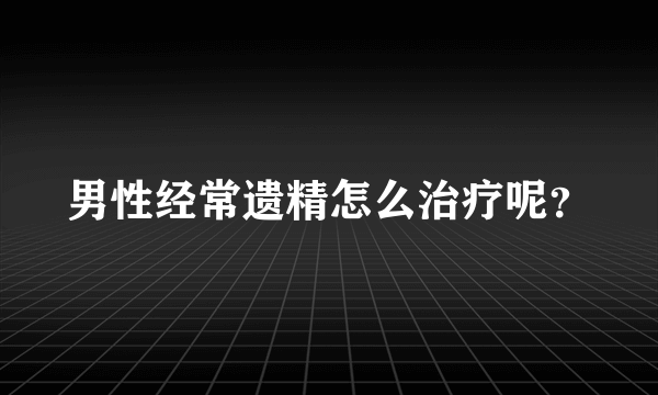 男性经常遗精怎么治疗呢？