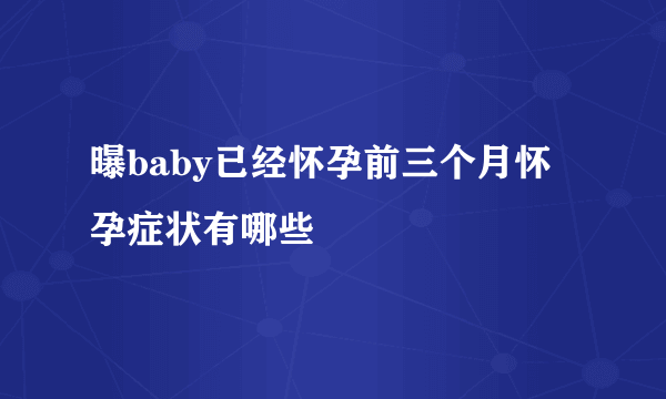 曝baby已经怀孕前三个月怀孕症状有哪些