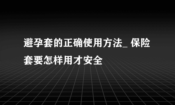 避孕套的正确使用方法_ 保险套要怎样用才安全