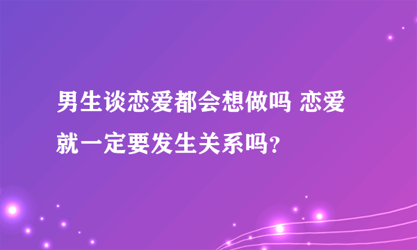 男生谈恋爱都会想做吗 恋爱就一定要发生关系吗？