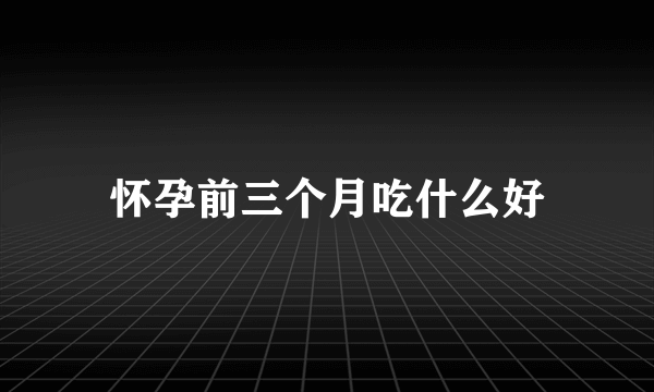 怀孕前三个月吃什么好