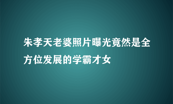 朱孝天老婆照片曝光竟然是全方位发展的学霸才女