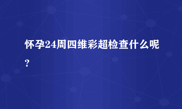 怀孕24周四维彩超检查什么呢？