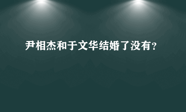 尹相杰和于文华结婚了没有？