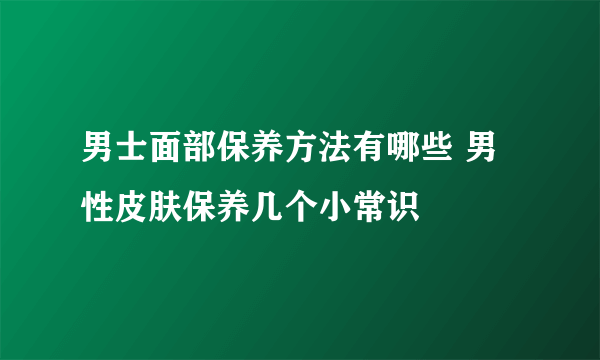 男士面部保养方法有哪些 男性皮肤保养几个小常识