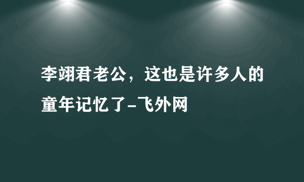 李翊君老公，这也是许多人的童年记忆了-飞外网