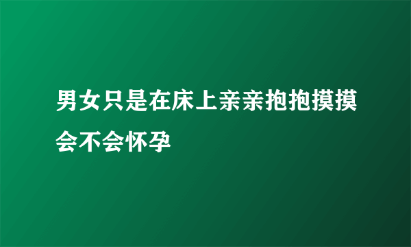 男女只是在床上亲亲抱抱摸摸会不会怀孕