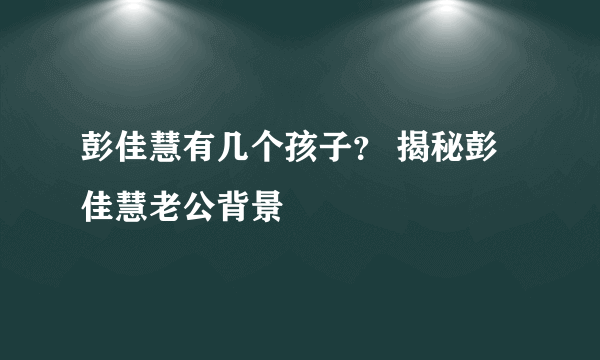 彭佳慧有几个孩子？ 揭秘彭佳慧老公背景