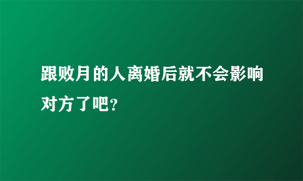 跟败月的人离婚后就不会影响对方了吧？