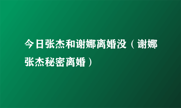 今日张杰和谢娜离婚没（谢娜张杰秘密离婚）