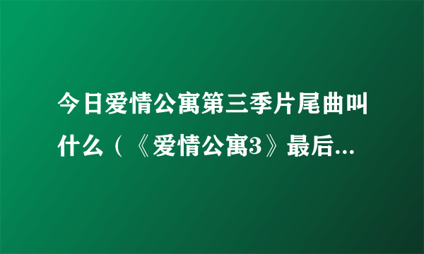 今日爱情公寓第三季片尾曲叫什么（《爱情公寓3》最后一集插曲叫什么）