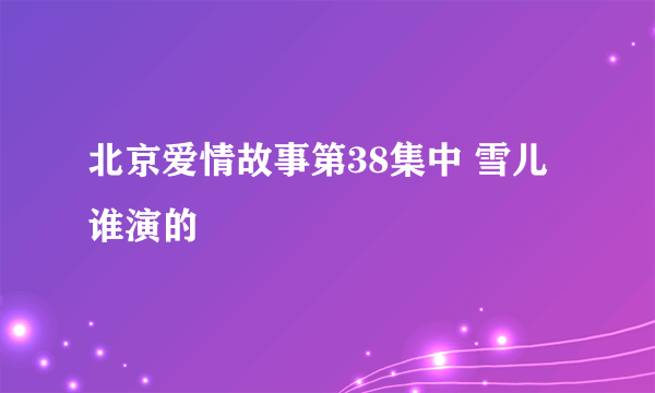 北京爱情故事第38集中 雪儿谁演的