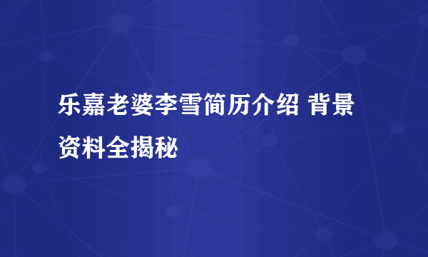 乐嘉老婆李雪简历介绍 背景资料全揭秘