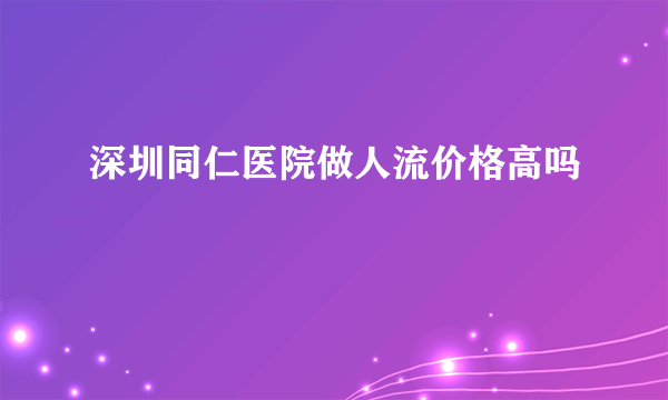 深圳同仁医院做人流价格高吗