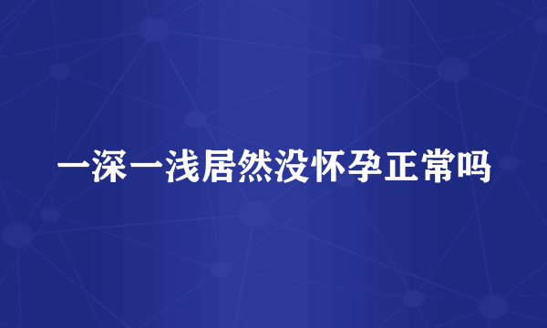 一深一浅居然没怀孕正常吗