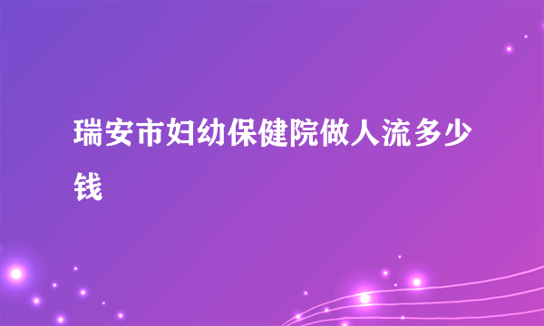 瑞安市妇幼保健院做人流多少钱