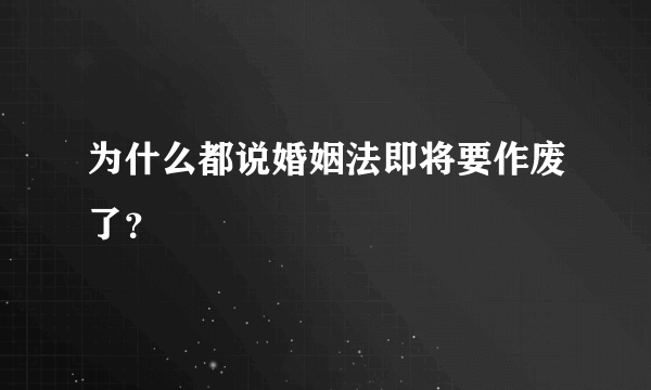 为什么都说婚姻法即将要作废了？